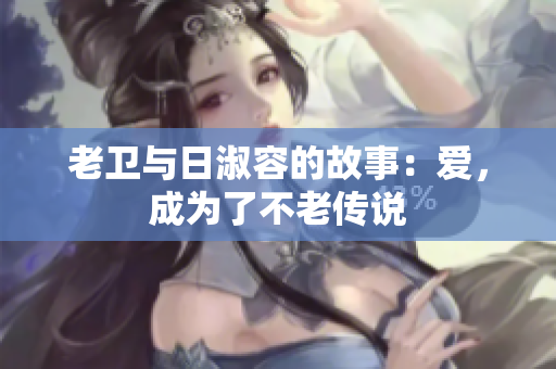 老卫与日淑容的故事：爱，成为了不老传说
