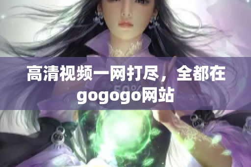 高清视频一网打尽，全都在gogogo网站