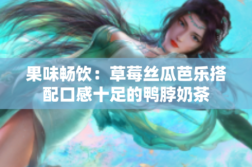 果味畅饮：草莓丝瓜芭乐搭配口感十足的鸭脖奶茶