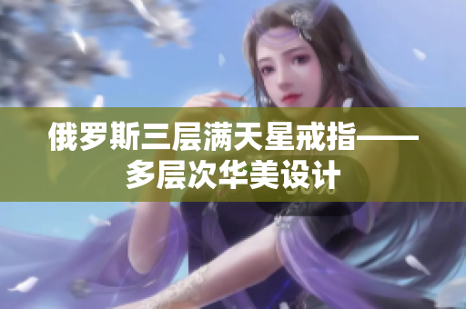 俄罗斯三层满天星戒指——多层次华美设计