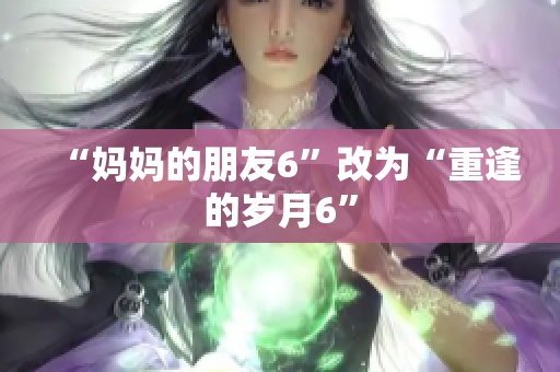 “妈妈的朋友6”改为“重逢的岁月6”