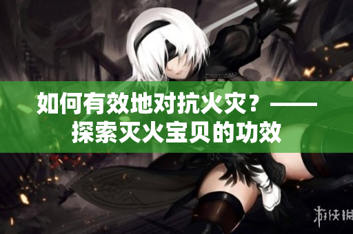 如何有效地对抗火灾？——探索灭火宝贝的功效