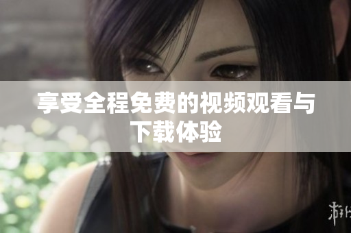 享受全程免费的视频观看与下载体验