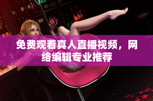 免费观看真人直播视频，网络编辑专业推荐