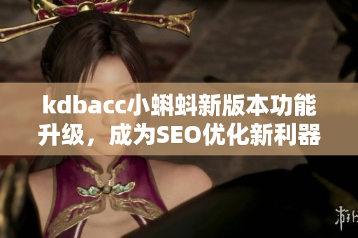 kdbacc小蝌蚪新版本功能升级，成为SEO优化新利器
