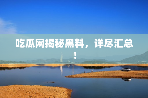吃瓜网揭秘黑料，详尽汇总！