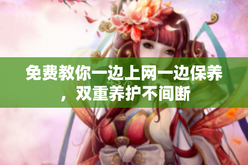 免费教你一边上网一边保养，双重养护不间断