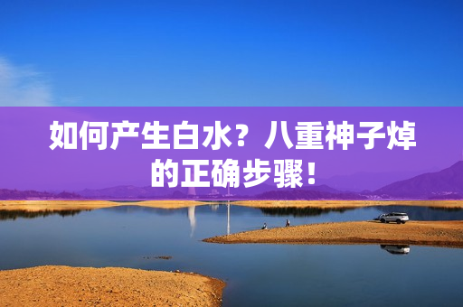 如何产生白水？八重神子焯的正确步骤！