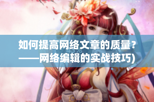 如何提高网络文章的质量？——网络编辑的实战技巧)