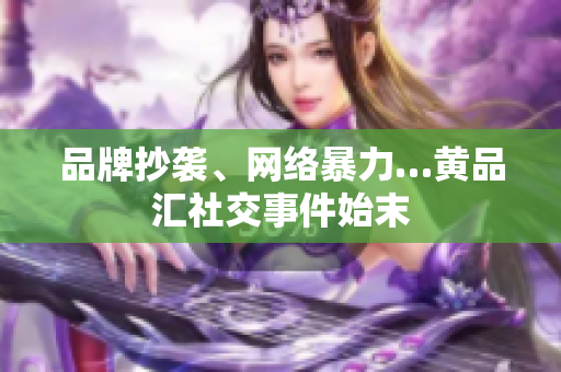 品牌抄袭、网络暴力…黄品汇社交事件始末