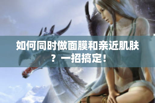 如何同时做面膜和亲近肌肤？一招搞定！