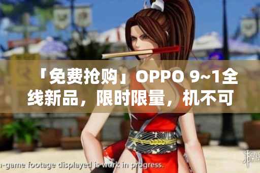 「免费抢购」OPPO 9~1全线新品，限时限量，机不可失！