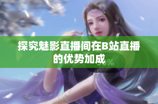 探究魅影直播间在B站直播的优势加成
