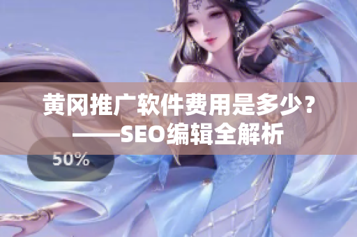 黄冈推广软件费用是多少？——SEO编辑全解析