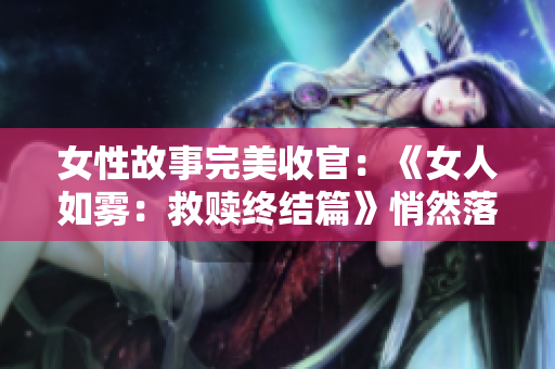 女性故事完美收官：《女人如雾：救赎终结篇》悄然落幕