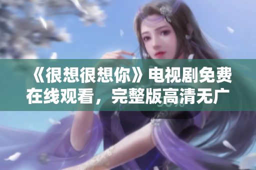 《很想很想你》电视剧免费在线观看，完整版高清无广告！
