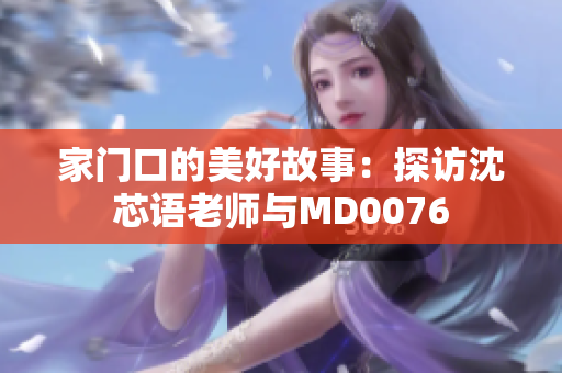 家门口的美好故事：探访沈芯语老师与MD0076