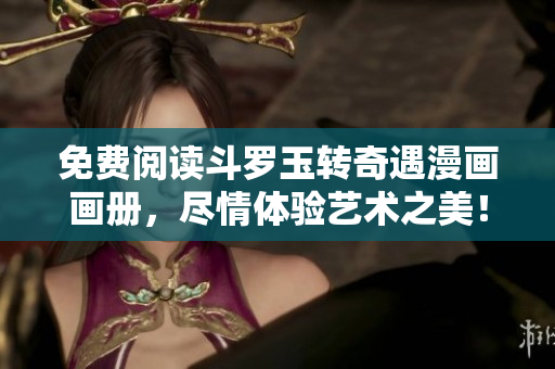 免费阅读斗罗玉转奇遇漫画画册，尽情体验艺术之美！