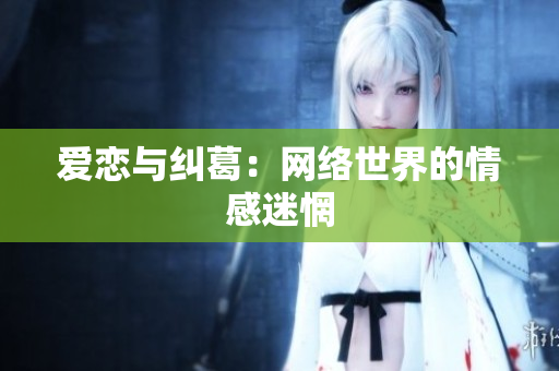 爱恋与纠葛：网络世界的情感迷惘