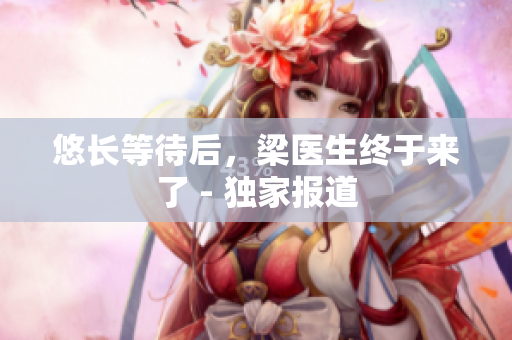 悠长等待后，梁医生终于来了 - 独家报道