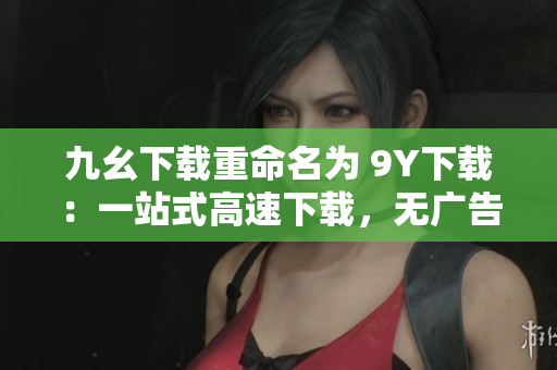 九幺下载重命名为 9Y下载：一站式高速下载，无广告，无需注册。