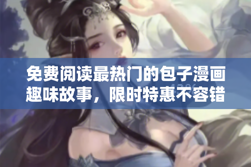 免费阅读最热门的包子漫画趣味故事，限时特惠不容错过！
