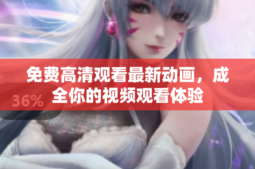 免费高清观看最新动画，成全你的视频观看体验
