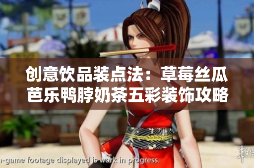 创意饮品装点法：草莓丝瓜芭乐鸭脖奶茶五彩装饰攻略