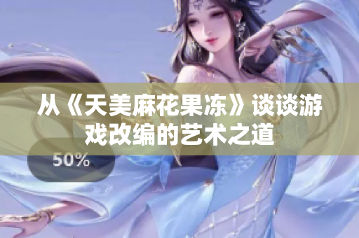 从《天美麻花果冻》谈谈游戏改编的艺术之道