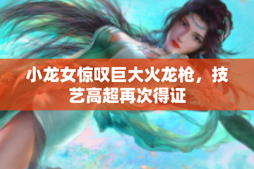 小龙女惊叹巨大火龙枪，技艺高超再次得证