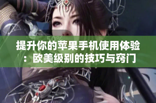 提升你的苹果手机使用体验：欧美级别的技巧与窍门