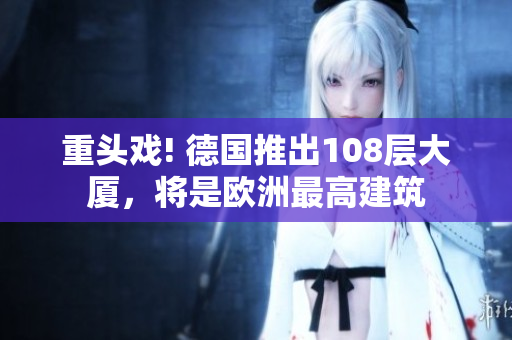 重头戏! 德国推出108层大厦，将是欧洲最高建筑
