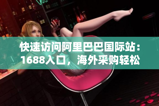 快速访问阿里巴巴国际站：1688入口，海外采购轻松搞定！