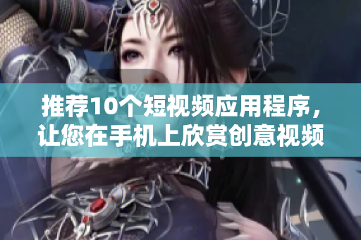 推荐10个短视频应用程序，让您在手机上欣赏创意视频