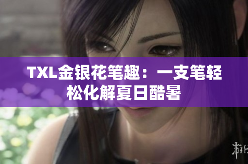 TXL金银花笔趣：一支笔轻松化解夏日酷暑