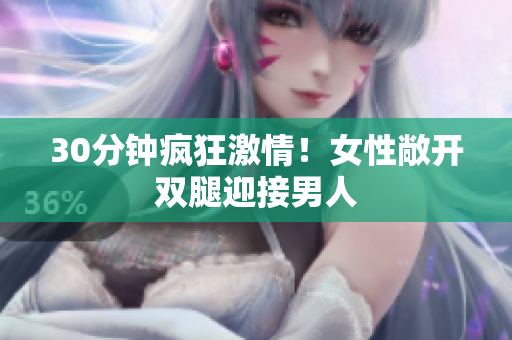 30分钟疯狂激情！女性敞开双腿迎接男人