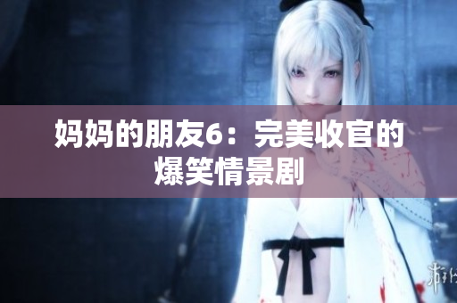 妈妈的朋友6：完美收官的爆笑情景剧