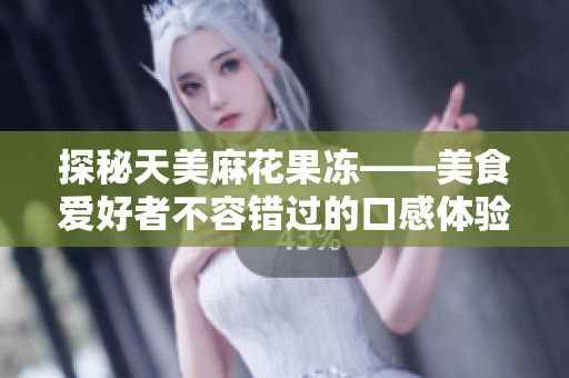 探秘天美麻花果冻——美食爱好者不容错过的口感体验