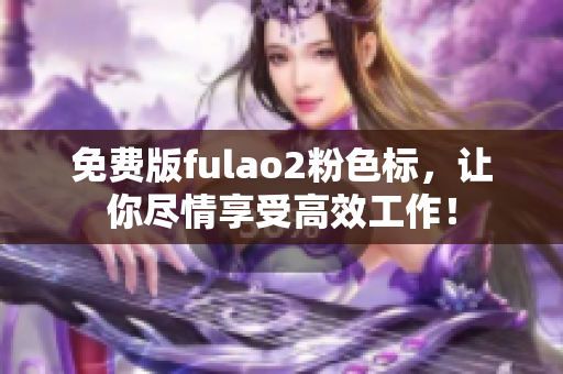免费版fulao2粉色标，让你尽情享受高效工作！