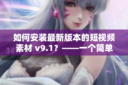 如何安装最新版本的短视频素材 v9.1？——一个简单指南