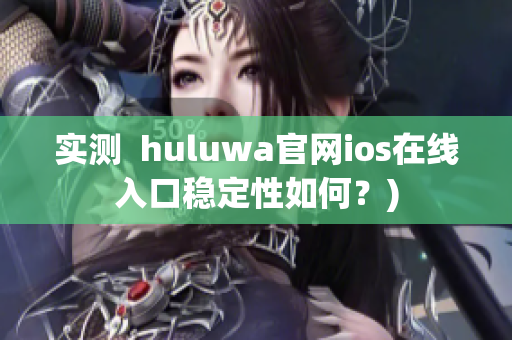 实测  huluwa官网ios在线入口稳定性如何？)