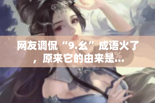 网友调侃“9.幺”成语火了，原来它的由来是...