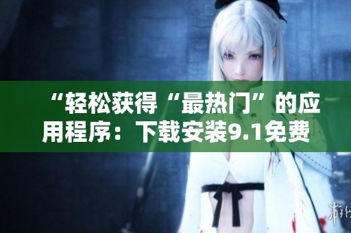 “轻松获得“最热门”的应用程序：下载安装9.1免费版软件”