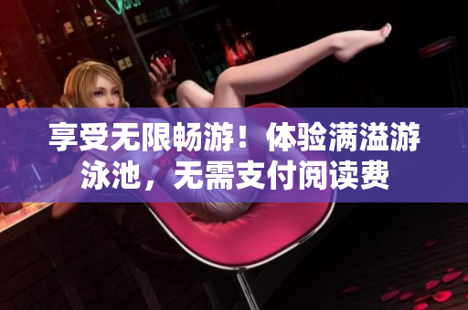 享受无限畅游！体验满溢游泳池，无需支付阅读费