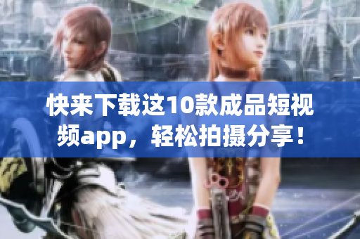 快来下载这10款成品短视频app，轻松拍摄分享！