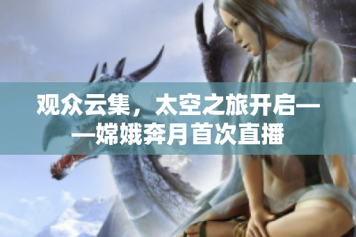 观众云集，太空之旅开启——嫦娥奔月首次直播