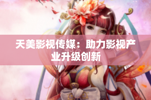 天美影视传媒：助力影视产业升级创新