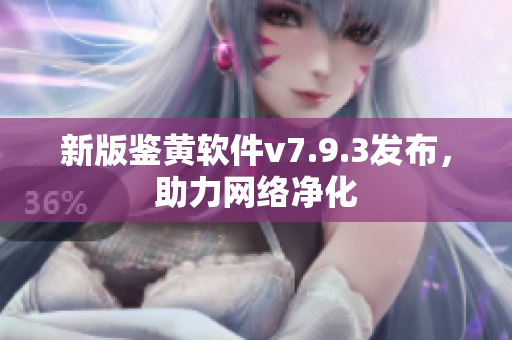 新版鉴黄软件v7.9.3发布，助力网络净化