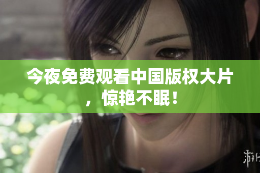 今夜免费观看中国版权大片，惊艳不眠！