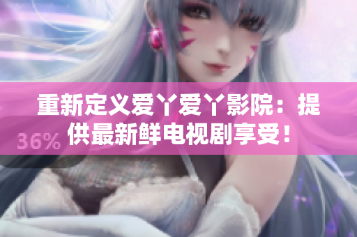 重新定义爱丫爱丫影院：提供最新鲜电视剧享受！